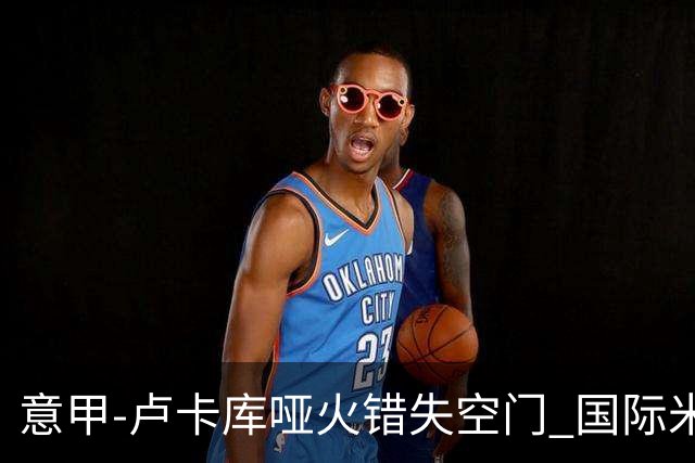 意甲-卢卡库哑火错失空门 国际米兰0-1佛罗伦萨